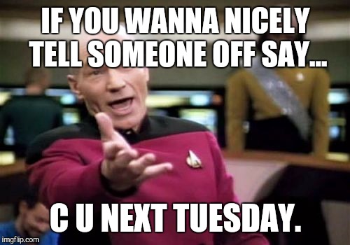 Picard Wtf Meme | IF YOU WANNA NICELY TELL SOMEONE OFF SAY... C U NEXT TUESDAY. | image tagged in memes,picard wtf | made w/ Imgflip meme maker