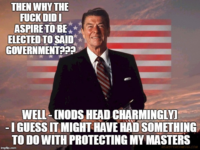 THEN WHY THE F**K DID I ASPIRE TO BE ELECTED TO SAID GOVERNMENT??? WELL - (NODS HEAD CHARMINGLY) - I GUESS IT MIGHT HAVE HAD SOMETHING TO DO | made w/ Imgflip meme maker