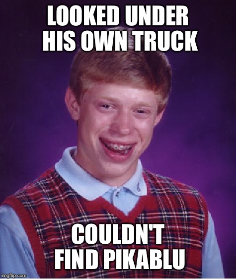 Bad Luck Brian Meme | LOOKED UNDER HIS OWN TRUCK; COULDN'T FIND PIKABLU | image tagged in memes,bad luck brian | made w/ Imgflip meme maker