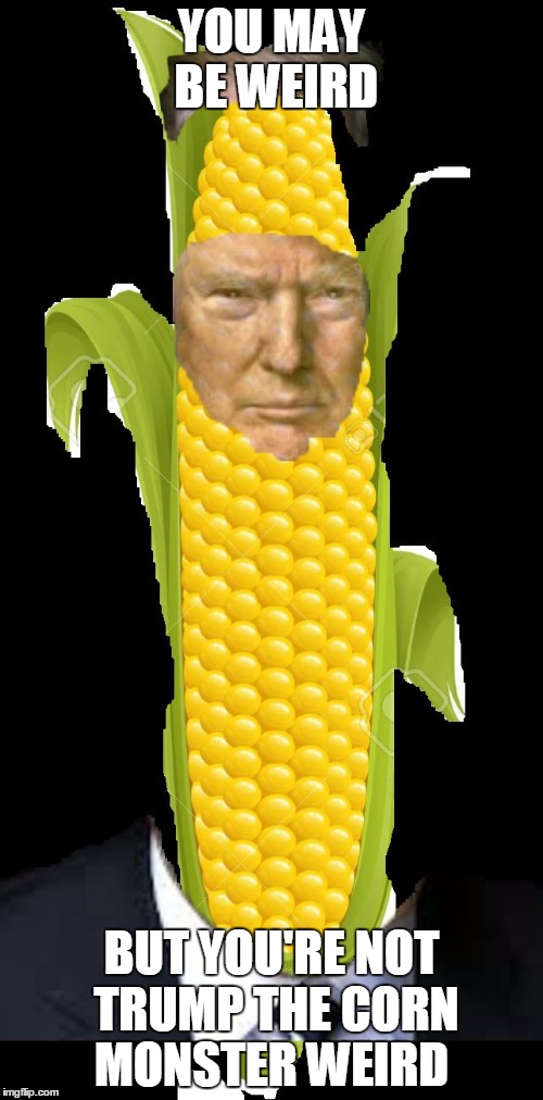 trump the corn monster | YOU MAY BE WEIRD; BUT YOU'RE NOT TRUMP THE CORN MONSTER WEIRD | image tagged in trump the corn monster | made w/ Imgflip meme maker