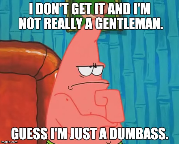 I DON'T GET IT AND I'M NOT REALLY A GENTLEMAN. GUESS I'M JUST A DUMBASS. | made w/ Imgflip meme maker