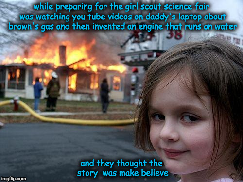 Disaster Girl | while preparing for the girl scout science fair was watching you tube videos on daddy's laptop about brown's gas and then invented an engine that runs on water; and they thought the story  was make believe | image tagged in memes,disaster girl | made w/ Imgflip meme maker