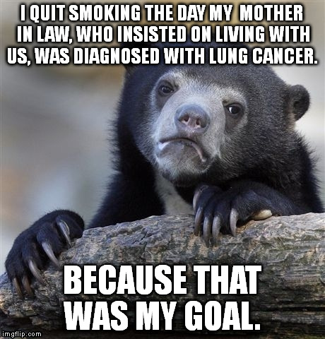 Murder bear confesses... | I QUIT SMOKING THE DAY MY  MOTHER IN LAW, WHO INSISTED ON LIVING WITH US, WAS DIAGNOSED WITH LUNG CANCER. BECAUSE THAT WAS MY GOAL. | image tagged in memes,confession bear,funny | made w/ Imgflip meme maker