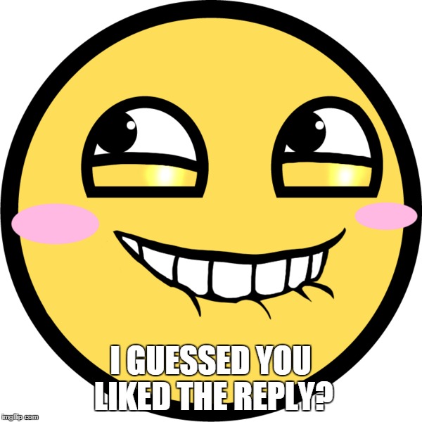 I GUESSED YOU LIKED THE REPLY? | made w/ Imgflip meme maker