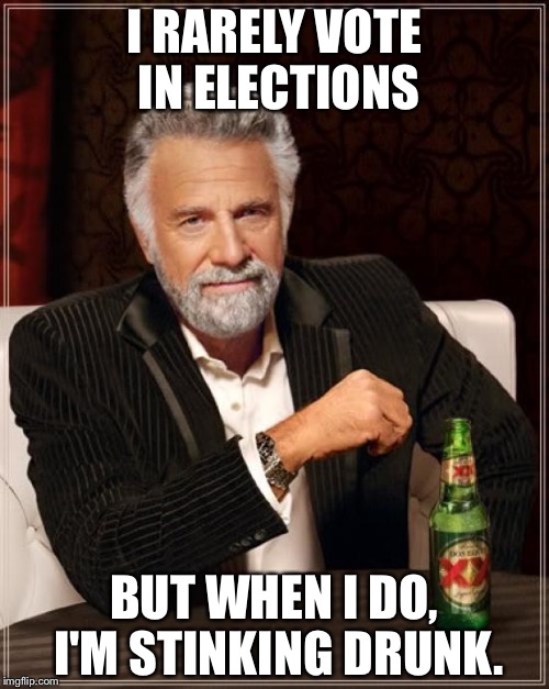 The Most Interesting Man In The World | I RARELY VOTE IN ELECTIONS; BUT WHEN I DO, I'M STINKING DRUNK. | image tagged in memes,the most interesting man in the world | made w/ Imgflip meme maker