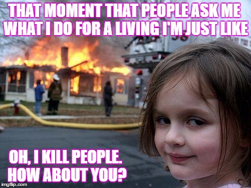 Disaster Girl Meme | THAT MOMENT THAT PEOPLE ASK ME WHAT I DO FOR A LIVING I'M JUST LIKE; OH, I KILL PEOPLE. HOW ABOUT YOU? | image tagged in memes,disaster girl | made w/ Imgflip meme maker