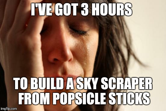 First World Problems Meme | I'VE GOT 3 HOURS TO BUILD A SKY SCRAPER FROM POPSICLE STICKS | image tagged in memes,first world problems | made w/ Imgflip meme maker