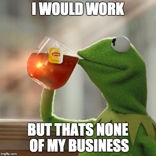 But That's None Of My Business Meme | I WOULD WORK BUT THATS NONE OF MY BUSINESS | image tagged in memes,but thats none of my business,kermit the frog | made w/ Imgflip meme maker