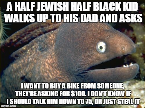 Bad Joke Eel | A HALF JEWISH HALF BLACK KID WALKS UP TO HIS DAD AND ASKS; I WANT TO BUY A BIKE FROM SOMEONE, THEY'RE ASKING FOR $100. I DON'T KNOW IF I SHOULD TALK HIM DOWN TO 75, OR JUST STEAL IT | image tagged in memes,bad joke eel | made w/ Imgflip meme maker