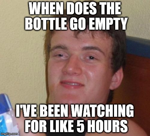 WHEN DOES THE BOTTLE GO EMPTY I'VE BEEN WATCHING FOR LIKE 5 HOURS | image tagged in memes,10 guy | made w/ Imgflip meme maker