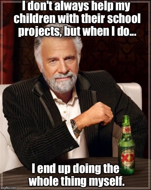 The Most Interesting Man In The World Meme | I don't always help my children with their school projects, but when I do... I end up doing the whole thing myself. | image tagged in memes,the most interesting man in the world | made w/ Imgflip meme maker