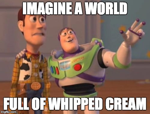 X, X Everywhere Meme | IMAGINE A WORLD FULL OF WHIPPED CREAM | image tagged in memes,x x everywhere | made w/ Imgflip meme maker