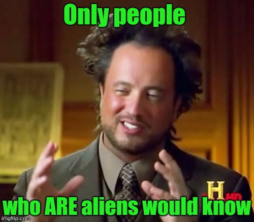 Ancient Aliens Meme | Only people who ARE aliens would know | image tagged in memes,ancient aliens | made w/ Imgflip meme maker