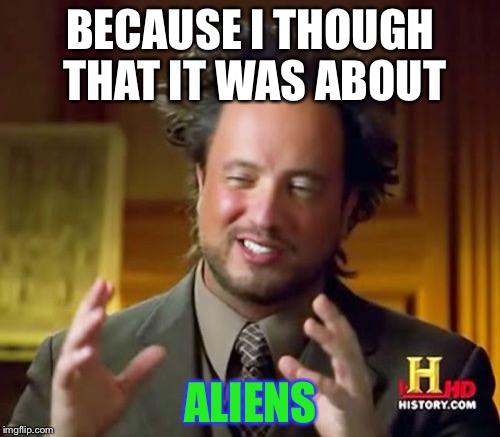 Ancient Aliens Meme | BECAUSE I THOUGH THAT IT WAS ABOUT ALIENS | image tagged in memes,ancient aliens | made w/ Imgflip meme maker