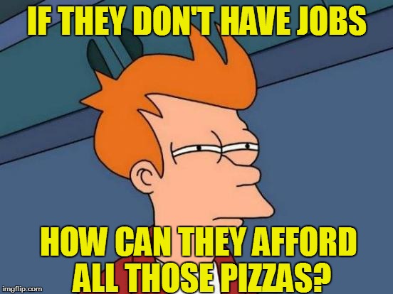 Futurama Fry Meme | IF THEY DON'T HAVE JOBS HOW CAN THEY AFFORD ALL THOSE PIZZAS? | image tagged in memes,futurama fry | made w/ Imgflip meme maker