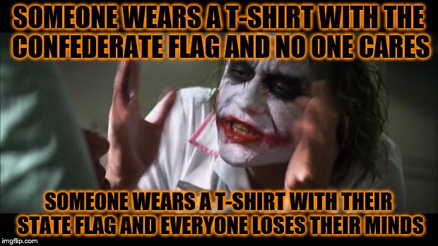 Inside joke | SOMEONE WEARS A T-SHIRT WITH THE CONFEDERATE FLAG AND NO ONE CARES; SOMEONE WEARS A T-SHIRT WITH THEIR STATE FLAG AND EVERYONE LOSES THEIR MINDS | image tagged in memes,and everybody loses their minds | made w/ Imgflip meme maker