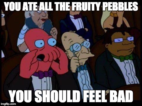 You Should Feel Bad Zoidberg | YOU ATE ALL THE FRUITY PEBBLES; YOU SHOULD FEEL BAD | image tagged in memes,you should feel bad zoidberg | made w/ Imgflip meme maker