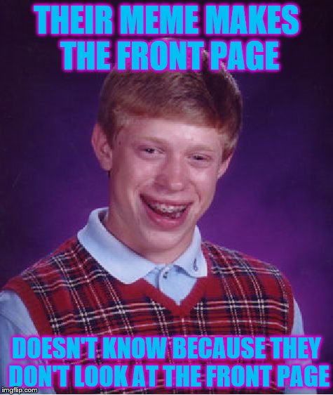 This would be just my luck. | THEIR MEME MAKES THE FRONT PAGE; DOESN'T KNOW BECAUSE THEY DON'T LOOK AT THE FRONT PAGE | image tagged in memes,bad luck brian,front page | made w/ Imgflip meme maker