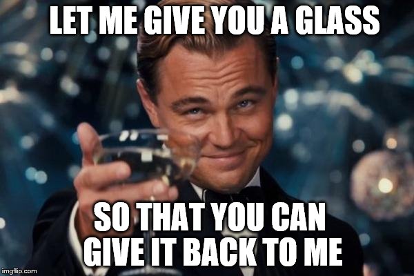 Leonardo Dicaprio Cheers Meme | LET ME GIVE YOU A GLASS; SO THAT YOU CAN GIVE IT BACK TO ME | image tagged in memes,leonardo dicaprio cheers | made w/ Imgflip meme maker