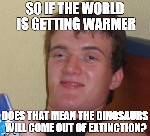 10 Guy | SO IF THE WORLD IS GETTING WARMER; DOES THAT MEAN THE DINOSAURS WILL COME OUT OF EXTINCTION? | image tagged in memes,10 guy | made w/ Imgflip meme maker