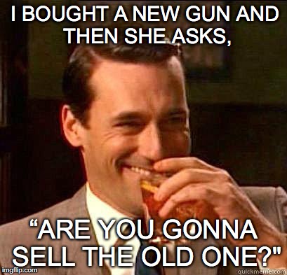 Laughing Don Draper | I BOUGHT A NEW GUN
AND THEN SHE ASKS, “ARE YOU GONNA SELL THE OLD ONE?" | image tagged in laughing don draper | made w/ Imgflip meme maker