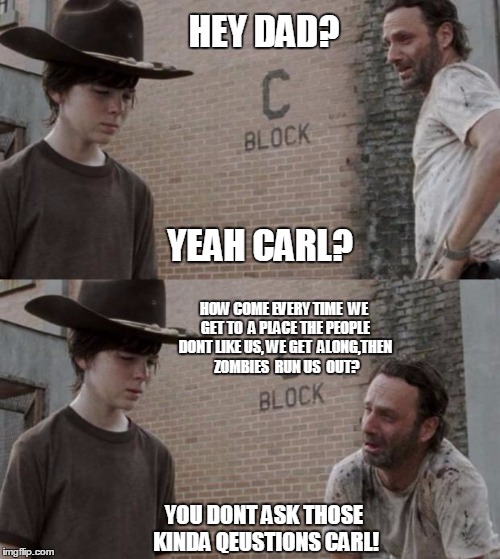 Rick and Carl Meme | HEY DAD? YEAH CARL? HOW COME EVERY TIME  WE GET TO  A PLACE THE PEOPLE DONT LIKE US, WE GET  ALONG,THEN  ZOMBIES  RUN US  OUT? YOU DONT ASK THOSE KINDA QEUSTIONS CARL! | image tagged in memes,rick and carl | made w/ Imgflip meme maker