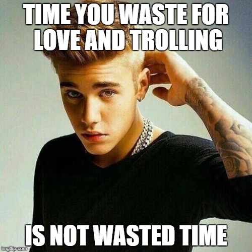 Justin Bieber | TIME YOU WASTE FOR LOVE AND TROLLING; IS NOT WASTED TIME | image tagged in justin bieber | made w/ Imgflip meme maker