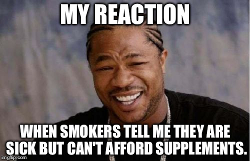 Yo Dawg Heard You Meme | MY REACTION; WHEN SMOKERS TELL ME THEY ARE SICK BUT CAN'T AFFORD SUPPLEMENTS. | image tagged in memes,yo dawg heard you | made w/ Imgflip meme maker