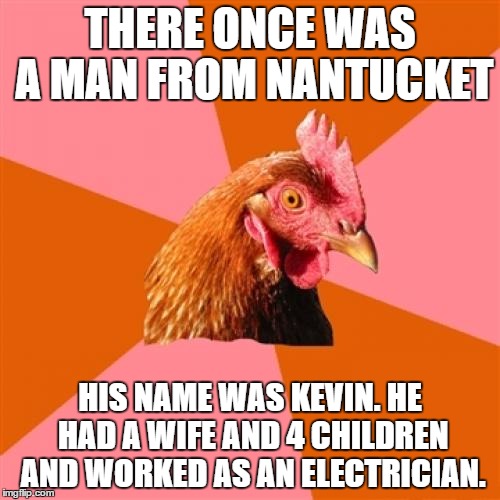 Anti Joke Chicken Meme | THERE ONCE WAS A MAN FROM NANTUCKET; HIS NAME WAS KEVIN. HE HAD A WIFE AND 4 CHILDREN AND WORKED AS AN ELECTRICIAN. | image tagged in memes,anti joke chicken | made w/ Imgflip meme maker