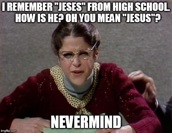 violins on TV | I REMEMBER "JESES" FROM HIGH SCHOOL.  HOW IS HE? OH YOU MEAN "JESUS"? NEVERMIND | image tagged in violins on tv | made w/ Imgflip meme maker