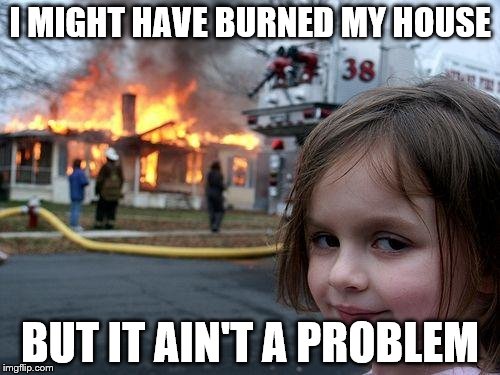 Not A Problem | I MIGHT HAVE BURNED MY HOUSE; BUT IT AIN'T A PROBLEM | image tagged in memes,disaster girl,problems | made w/ Imgflip meme maker