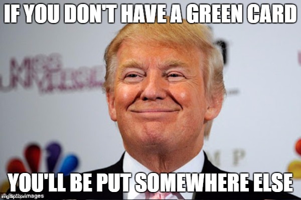 IF YOU DON'T HAVE A GREEN CARD YOU'LL BE PUT SOMEWHERE ELSE | made w/ Imgflip meme maker