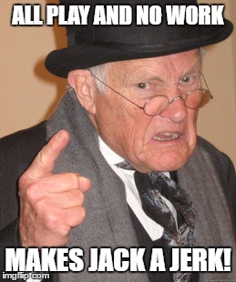 Back In My Day | ALL PLAY AND NO WORK; MAKES JACK A JERK! | image tagged in memes,back in my day | made w/ Imgflip meme maker