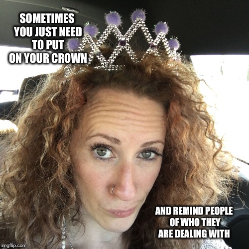 SOMETIMES YOU JUST NEED TO PUT ON YOUR CROWN; AND REMIND PEOPLE OF WHO THEY ARE DEALING WITH | image tagged in queenbitch | made w/ Imgflip meme maker