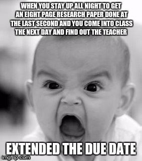 Angry Baby Meme | WHEN YOU STAY UP ALL NIGHT TO GET AN EIGHT PAGE RESEARCH PAPER DONE AT THE LAST SECOND AND YOU COME INTO CLASS THE NEXT DAY AND FIND OUT THE TEACHER; EXTENDED THE DUE DATE | image tagged in memes,angry baby | made w/ Imgflip meme maker