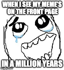Happy Guy Rage Face | WHEN I SEE MY MEME'S ON THE FRONT PAGE; IN A MILLION YEARS | image tagged in memes,happy guy rage face | made w/ Imgflip meme maker