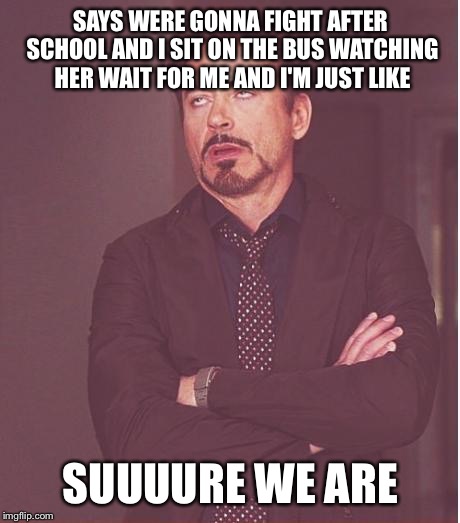 Face You Make Robert Downey Jr | SAYS WERE GONNA FIGHT AFTER SCHOOL AND I SIT ON THE BUS WATCHING HER WAIT FOR ME AND I'M JUST LIKE; SUUUURE WE ARE | image tagged in memes,face you make robert downey jr | made w/ Imgflip meme maker