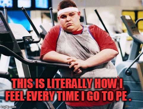 fat gym trainer |  THIS IS LITERALLY HOW I FEEL EVERY TIME I GO TO PE . | image tagged in fat gym trainer | made w/ Imgflip meme maker