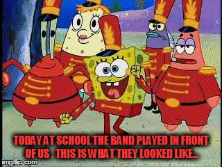 Band Geeks are cool  |  TODAY AT SCHOOL THE BAND PLAYED IN FRONT OF US . THIS IS WHAT THEY LOOKED LIKE... | image tagged in band geeks are cool | made w/ Imgflip meme maker