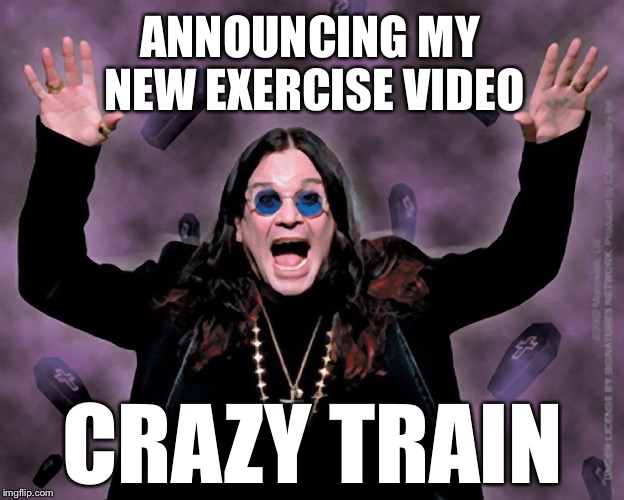 OZZY | ANNOUNCING MY NEW EXERCISE VIDEO; CRAZY TRAIN | image tagged in ozzy | made w/ Imgflip meme maker