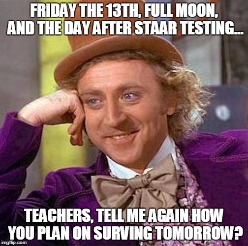 Creepy Condescending Wonka Meme | FRIDAY THE 13TH, FULL MOON, AND THE DAY AFTER STAAR TESTING... TEACHERS, TELL ME AGAIN HOW YOU PLAN ON SURVING TOMORROW? | image tagged in memes,creepy condescending wonka | made w/ Imgflip meme maker
