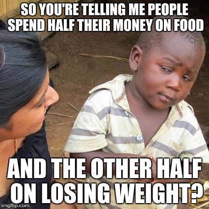 Third World Skeptical Kid Meme | SO YOU'RE TELLING ME PEOPLE SPEND HALF THEIR MONEY ON FOOD; AND THE OTHER HALF ON LOSING WEIGHT? | image tagged in memes,third world skeptical kid | made w/ Imgflip meme maker