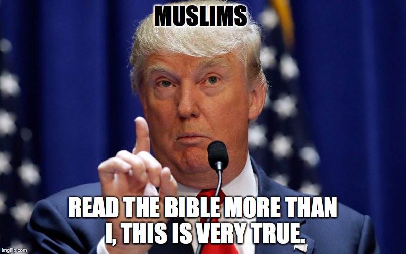 Donald Trump | MUSLIMS; READ THE BIBLE MORE THAN I, THIS IS VERY TRUE. | image tagged in donald trump | made w/ Imgflip meme maker