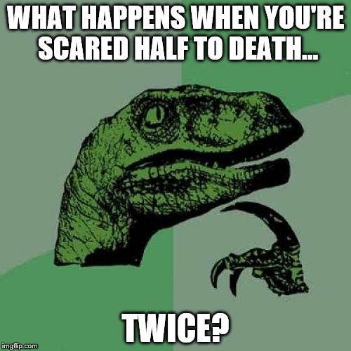 Scared half to death | WHAT HAPPENS WHEN YOU'RE SCARED HALF TO DEATH... TWICE? | image tagged in memes,philosoraptor,scared,half,death,funny | made w/ Imgflip meme maker