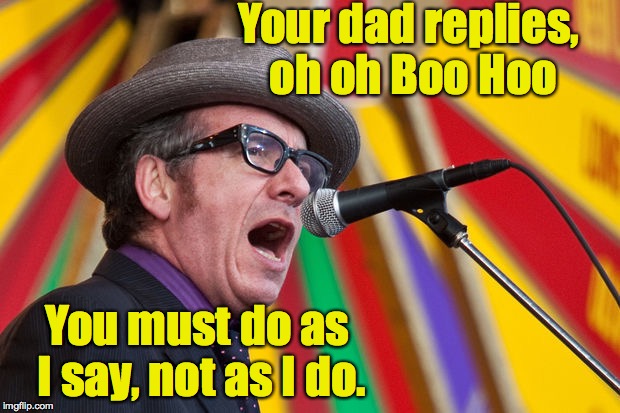 Your dad replies, oh oh Boo Hoo You must do as I say, not as I do. | made w/ Imgflip meme maker