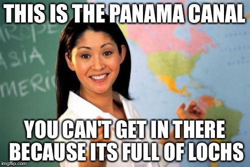 Unhelpful High School Teacher | THIS IS THE PANAMA CANAL; YOU CAN'T GET IN THERE BECAUSE ITS FULL OF LOCHS | image tagged in memes,unhelpful high school teacher | made w/ Imgflip meme maker