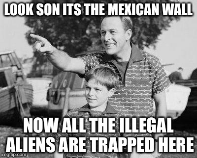 Look Son Meme | LOOK SON ITS THE MEXICAN WALL; NOW ALL THE ILLEGAL ALIENS ARE TRAPPED HERE | image tagged in memes,look son | made w/ Imgflip meme maker