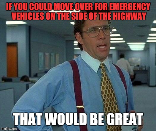 That Would Be Great | IF YOU COULD MOVE OVER FOR EMERGENCY VEHICLES ON THE SIDE OF THE HIGHWAY; THAT WOULD BE GREAT | image tagged in memes,that would be great | made w/ Imgflip meme maker