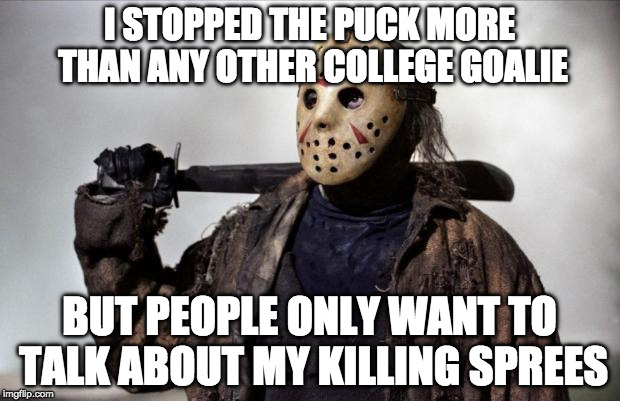 Friday the 13th | I STOPPED THE PUCK MORE THAN ANY OTHER COLLEGE GOALIE; BUT PEOPLE ONLY WANT TO TALK ABOUT MY KILLING SPREES | image tagged in friday the 13th | made w/ Imgflip meme maker