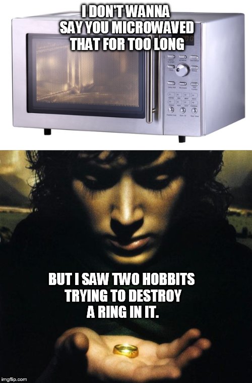 Staring at people in the break room like: | I DON'T WANNA SAY YOU MICROWAVED THAT FOR TOO LONG; BUT I SAW TWO HOBBITS TRYING TO DESTROY A RING IN IT. | image tagged in frodo,memes,lol,cooking,food,lord of the rings | made w/ Imgflip meme maker